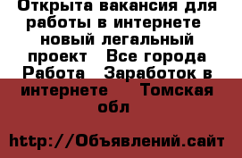 Открыта вакансия для работы в интернете, новый легальный проект - Все города Работа » Заработок в интернете   . Томская обл.